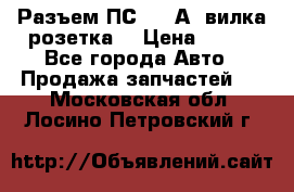 Разъем ПС-300 А3 вилка розетка  › Цена ­ 390 - Все города Авто » Продажа запчастей   . Московская обл.,Лосино-Петровский г.